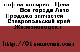 птф на солярис › Цена ­ 1 500 - Все города Авто » Продажа запчастей   . Ставропольский край,Железноводск г.